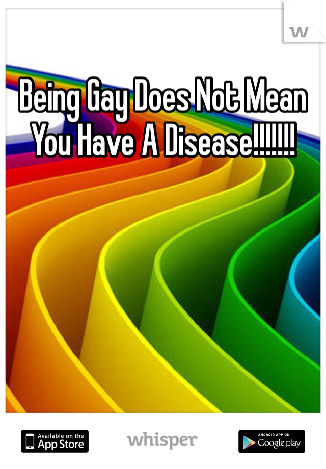 Being Gay Does Not Mean You Have A Disease!!!!!!!