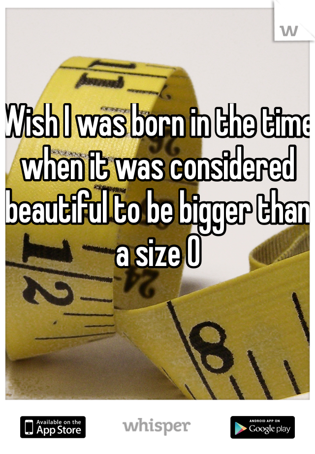 Wish I was born in the time when it was considered beautiful to be bigger than a size 0 