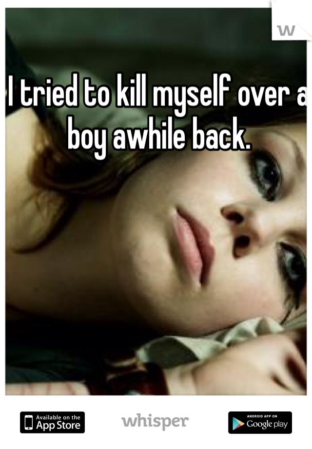 I tried to kill myself over a boy awhile back.