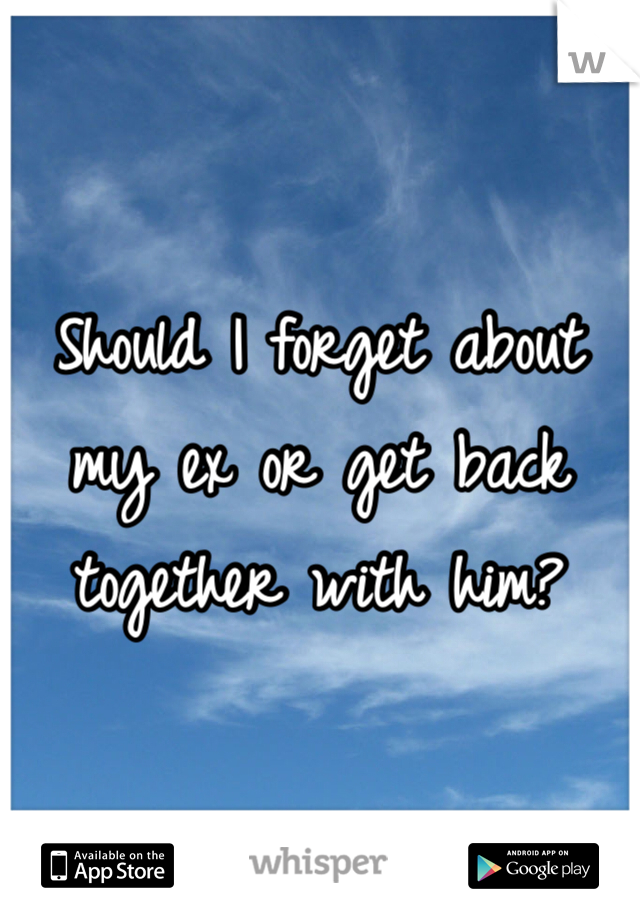 Should I forget about my ex or get back together with him? 