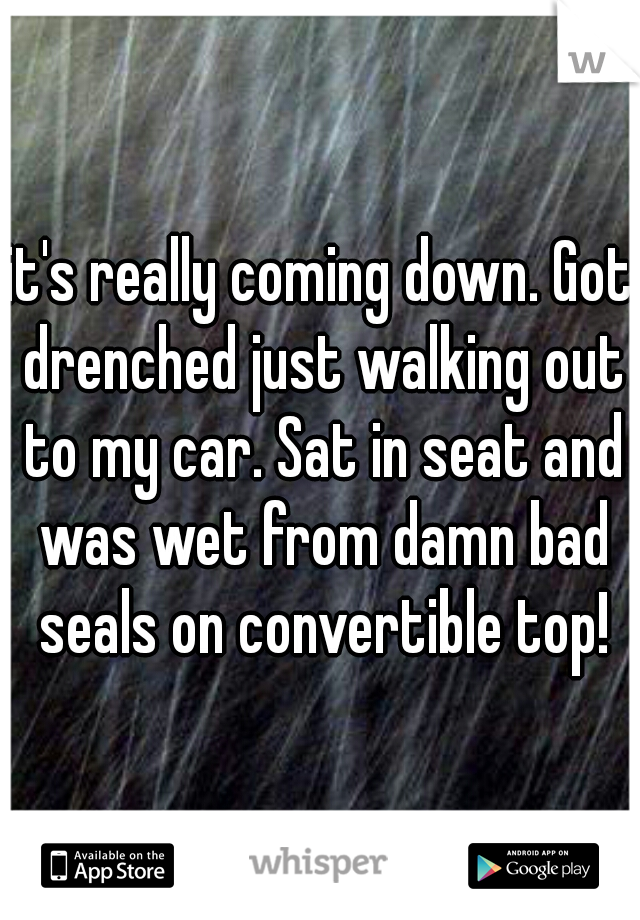 it's really coming down. Got drenched just walking out to my car. Sat in seat and was wet from damn bad seals on convertible top!