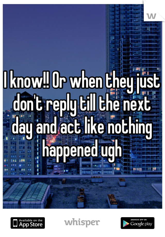I know!! Or when they just don't reply till the next day and act like nothing happened ugh