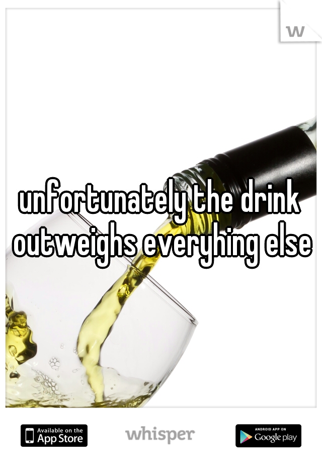 unfortunately the drink outweighs everyhing else