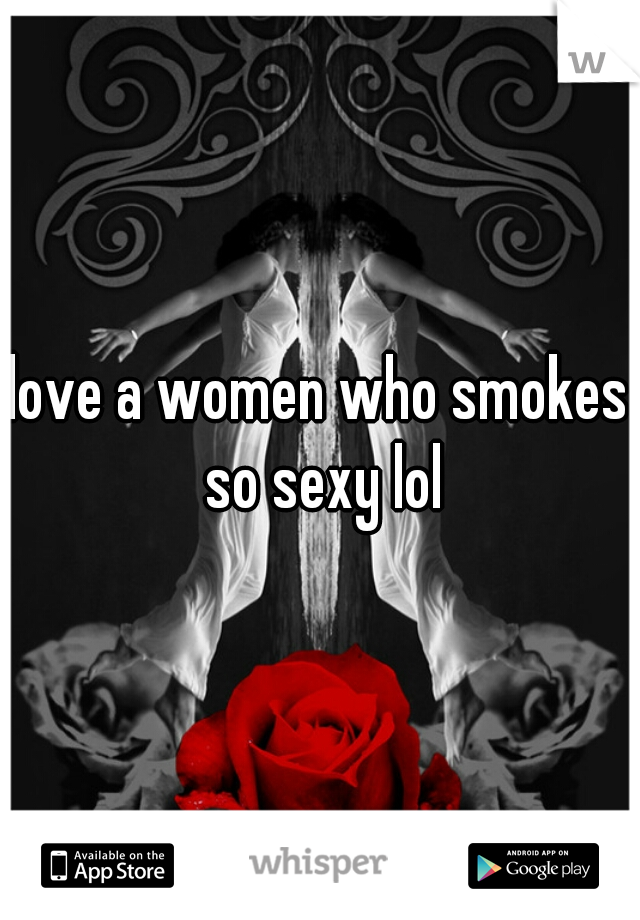 love a women who smokes so sexy lol