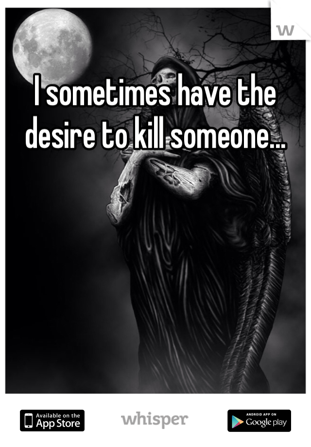 I sometimes have the desire to kill someone...