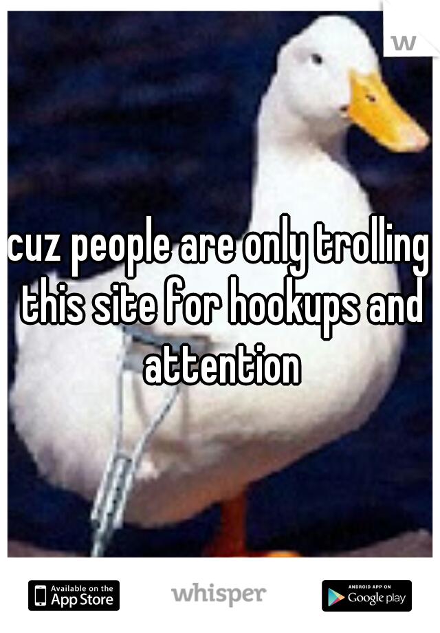 cuz people are only trolling this site for hookups and attention