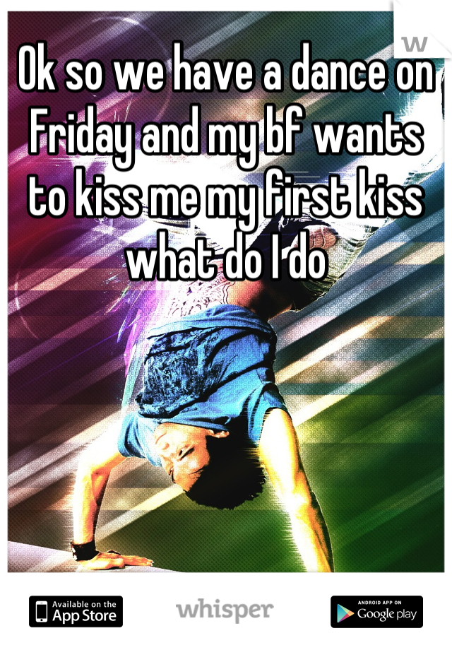 Ok so we have a dance on Friday and my bf wants to kiss me my first kiss what do I do