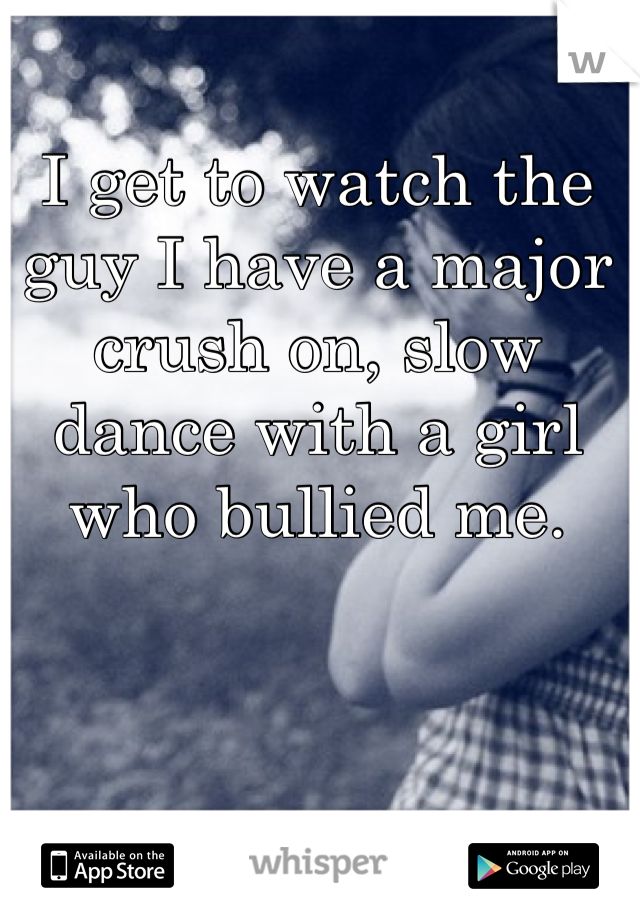 I get to watch the guy I have a major crush on, slow dance with a girl who bullied me.