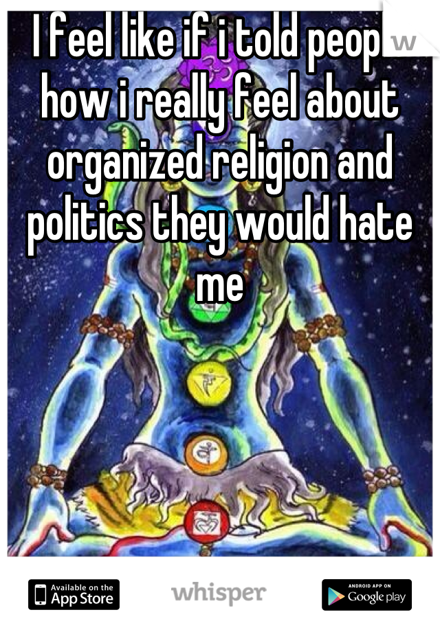 I feel like if i told people how i really feel about organized religion and politics they would hate me