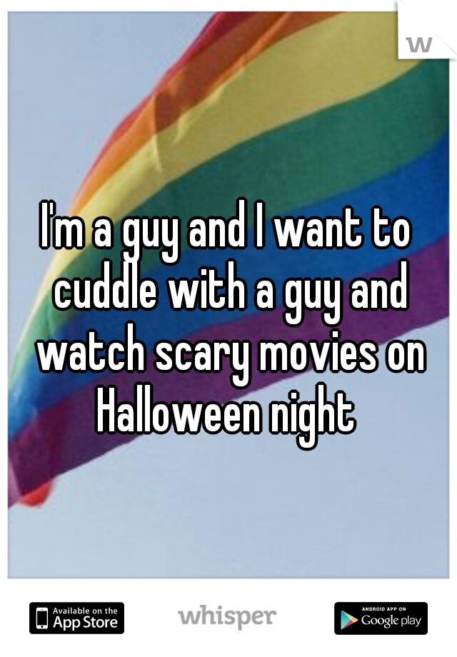 I'm a guy and I want to cuddle with a guy and watch scary movies on Halloween night 