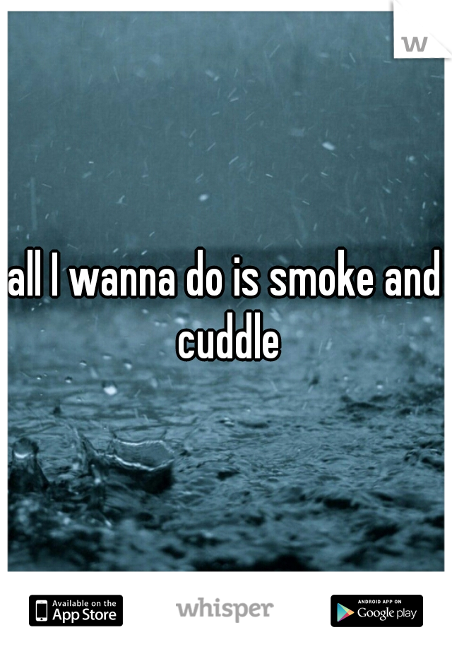 all I wanna do is smoke and cuddle