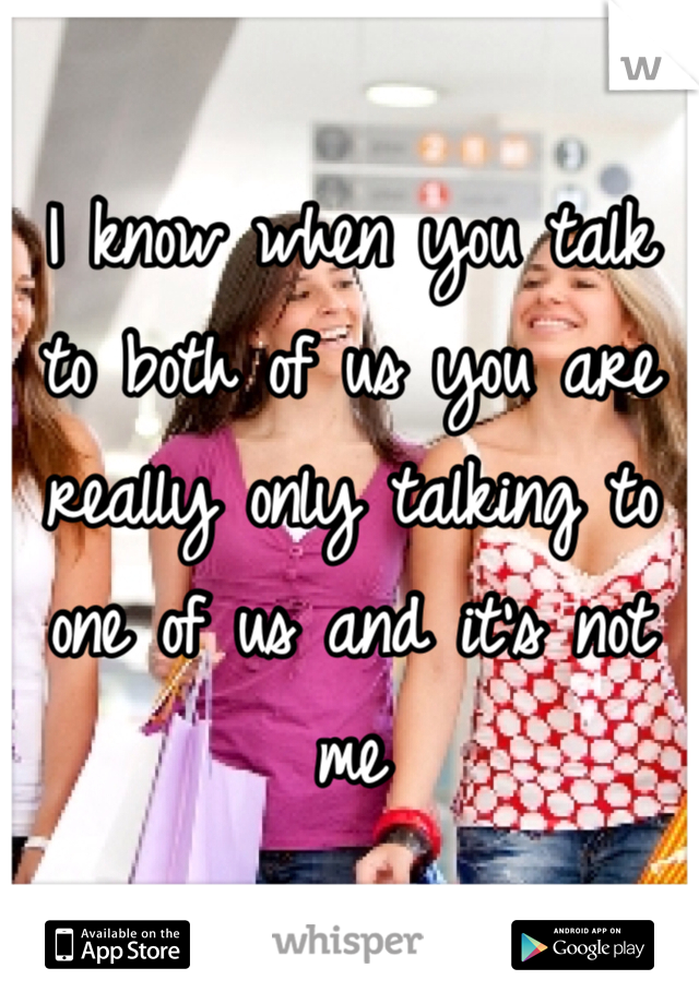 I know when you talk to both of us you are really only talking to one of us and it's not me