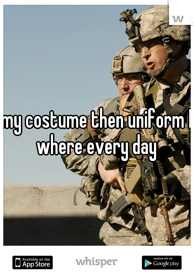 my costume then uniform I where every day 