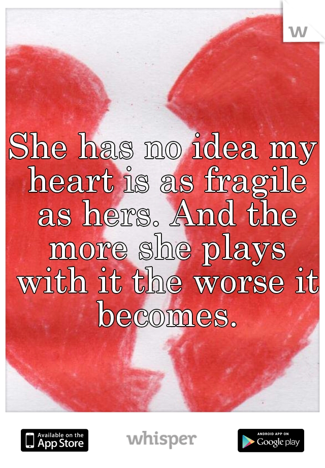 She has no idea my heart is as fragile as hers. And the more she plays with it the worse it becomes.