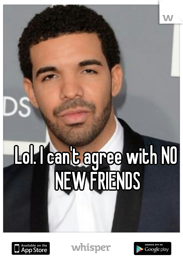 Lol. I can't agree with NO NEW FRIENDS