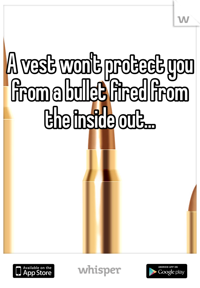 A vest won't protect you from a bullet fired from the inside out...