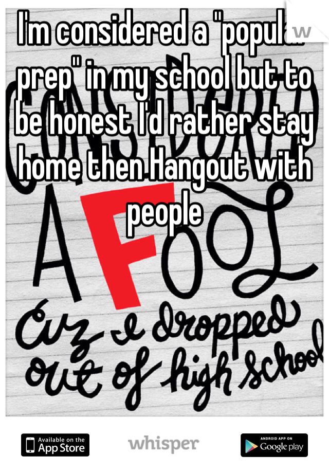 I'm considered a "popular prep" in my school but to be honest I'd rather stay home then Hangout with people 