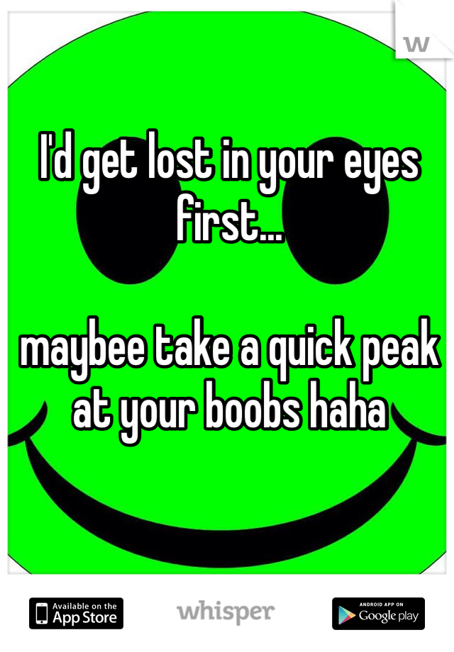 I'd get lost in your eyes first...

maybee take a quick peak at your boobs haha