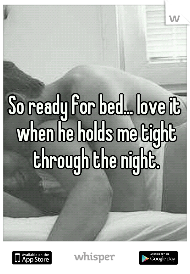 So ready for bed... love it when he holds me tight through the night.