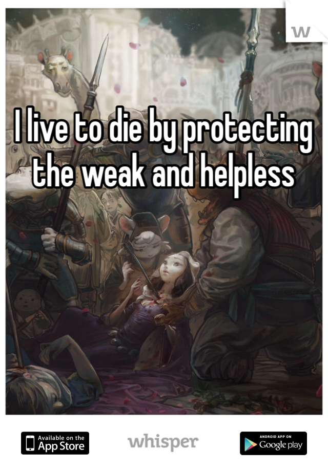 I live to die by protecting the weak and helpless