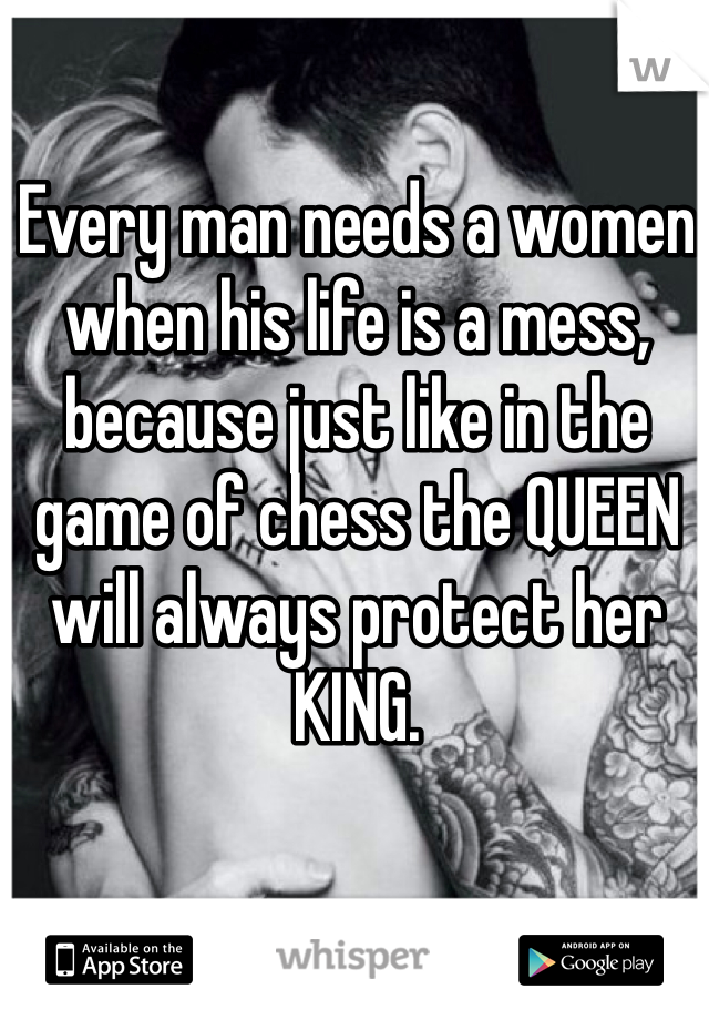 Every man needs a women when his life is a mess, because just like in the game of chess the QUEEN will always protect her KING. 