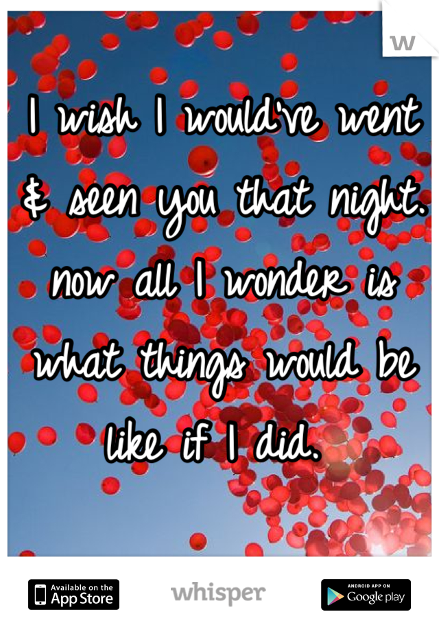 I wish I would've went & seen you that night. now all I wonder is what things would be like if I did. 
