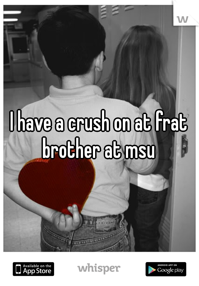 I have a crush on at frat brother at msu 