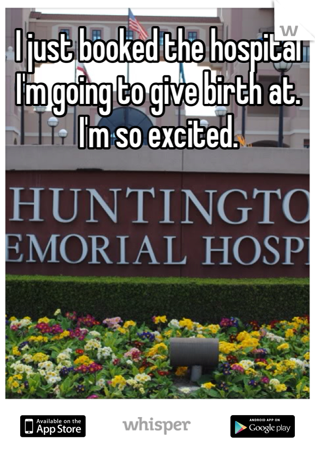 I just booked the hospital I'm going to give birth at. I'm so excited. 