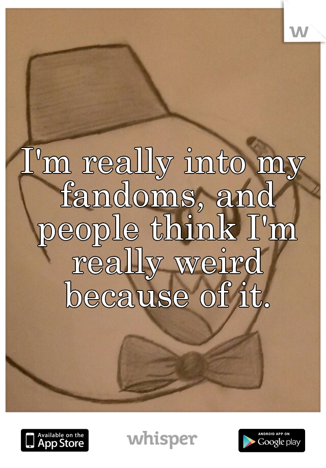 I'm really into my fandoms, and people think I'm really weird because of it.