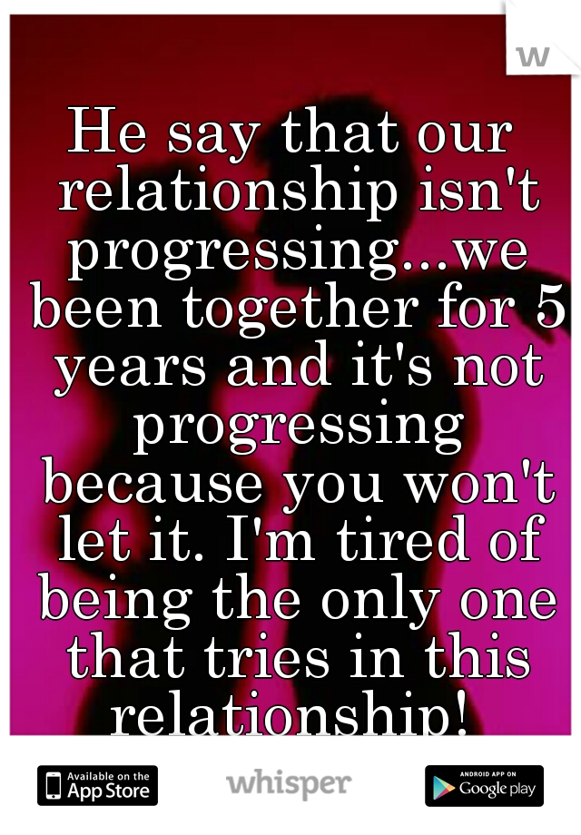 He say that our relationship isn't progressing...we been together for 5 years and it's not progressing because you won't let it. I'm tired of being the only one that tries in this relationship! 