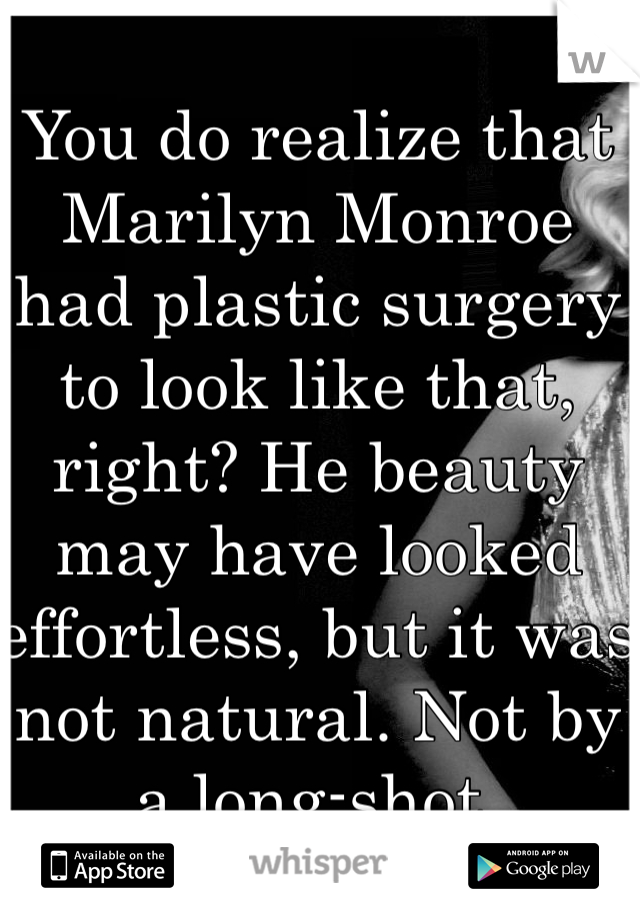 You do realize that Marilyn Monroe had plastic surgery to look like that, right? He beauty may have looked effortless, but it was not natural. Not by a long-shot. 