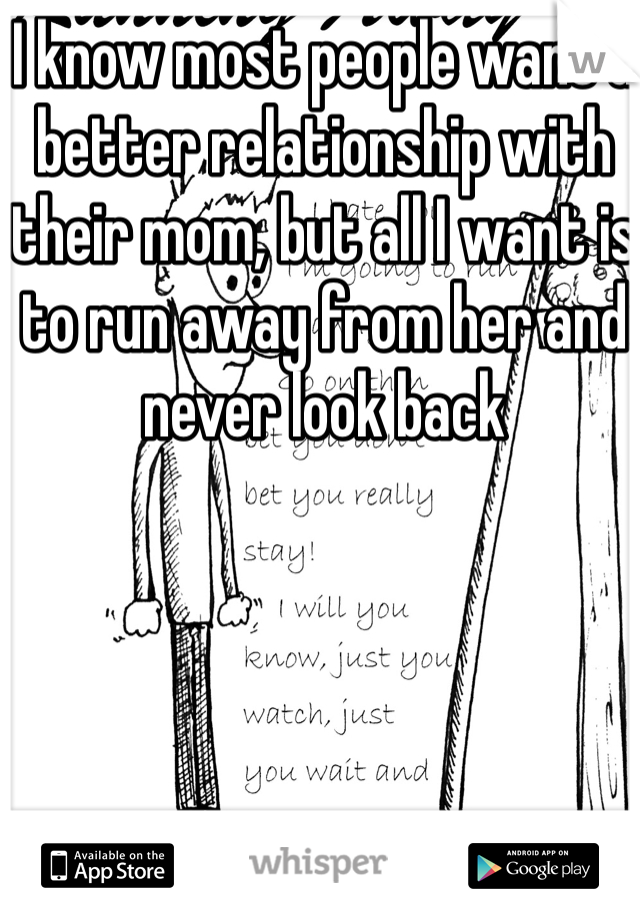 I know most people want a better relationship with their mom, but all I want is to run away from her and never look back