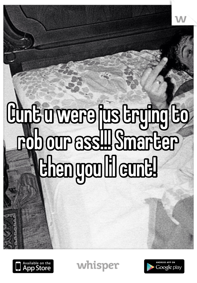 Cunt u were jus trying to rob our ass!!! Smarter then you lil cunt!