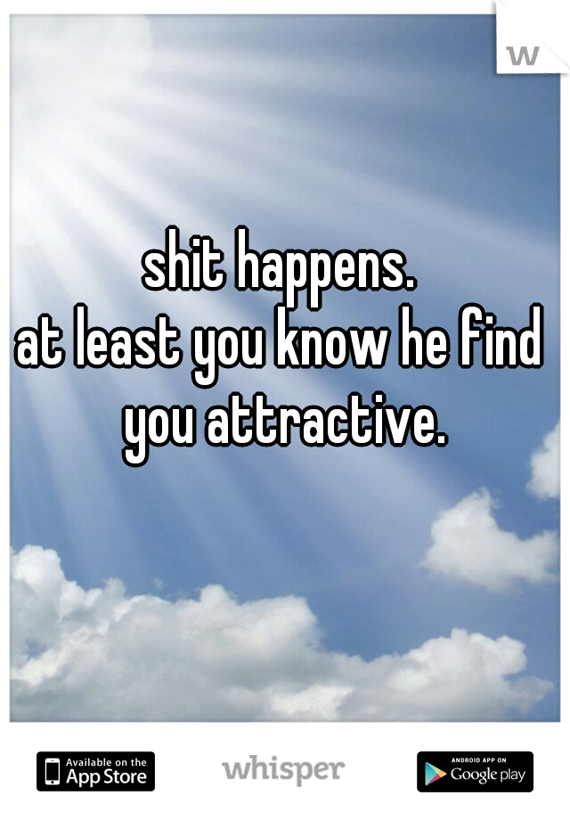 shit happens.
at least you know he find you attractive.