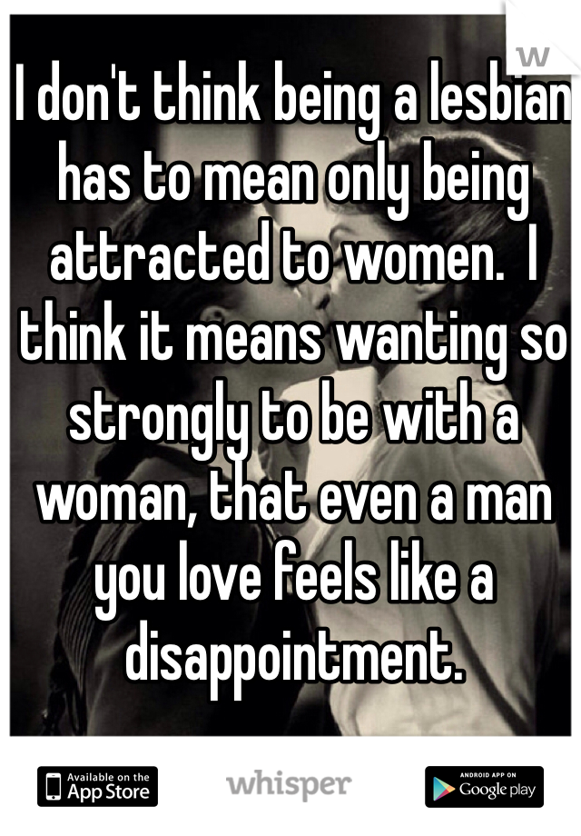 I don't think being a lesbian has to mean only being attracted to women.  I think it means wanting so strongly to be with a woman, that even a man you love feels like a disappointment.