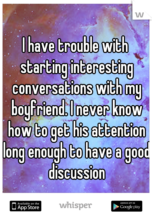 I have trouble with starting interesting conversations with my boyfriend. I never know how to get his attention long enough to have a good discussion