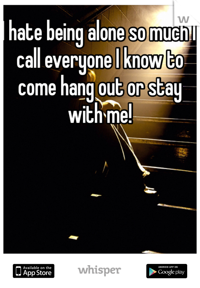 I hate being alone so much I call everyone I know to come hang out or stay with me!