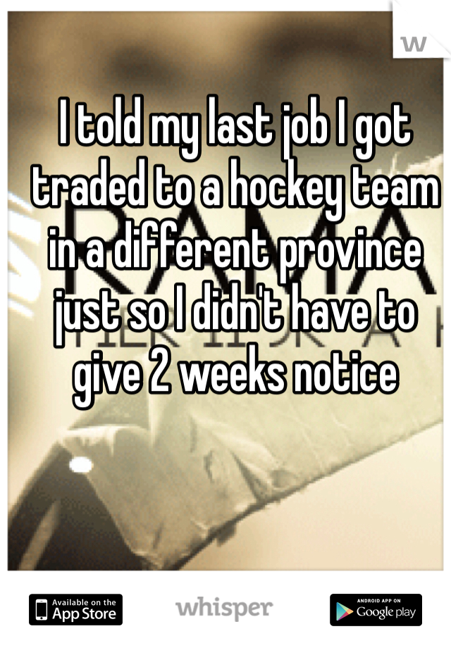 I told my last job I got traded to a hockey team in a different province just so I didn't have to give 2 weeks notice