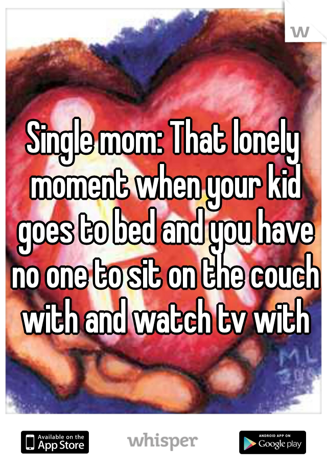 Single mom: That lonely moment when your kid goes to bed and you have no one to sit on the couch with and watch tv with