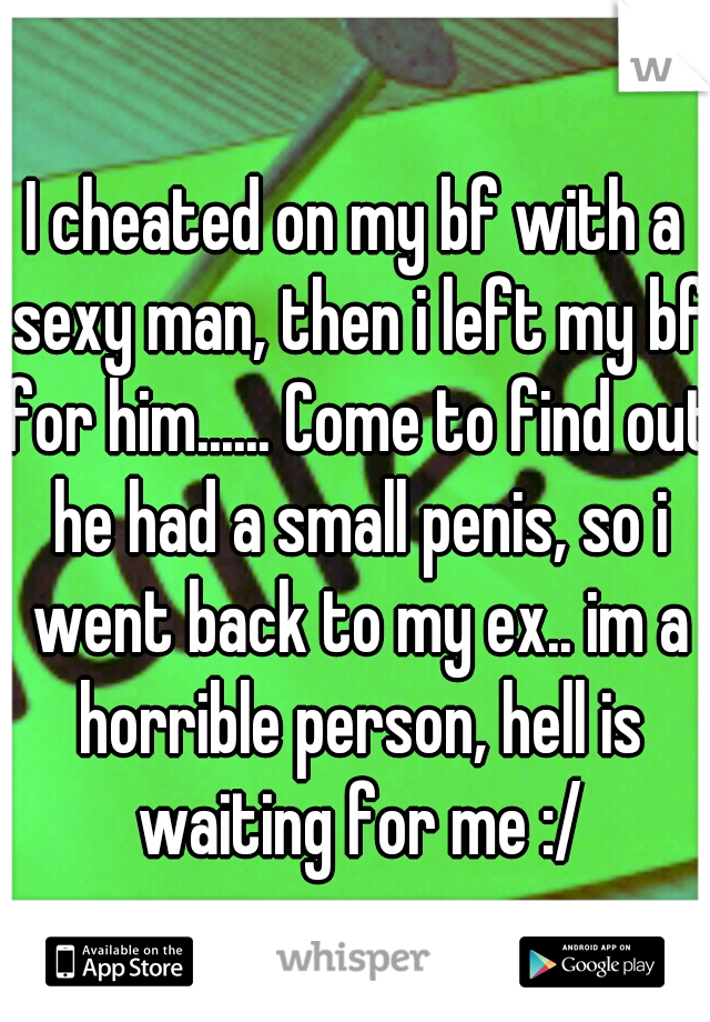 I cheated on my bf with a sexy man, then i left my bf for him...... Come to find out he had a small penis, so i went back to my ex.. im a horrible person, hell is waiting for me :/