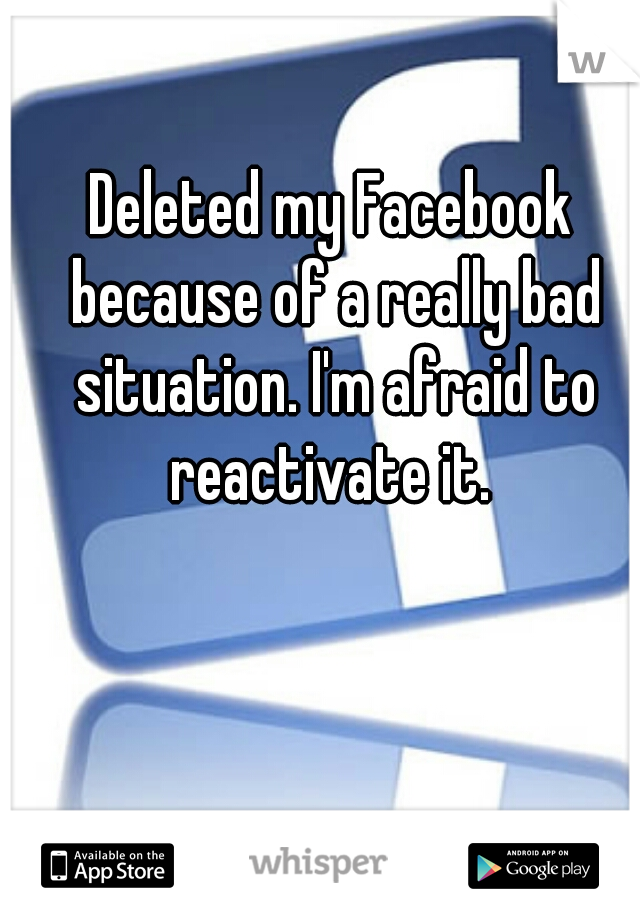 Deleted my Facebook because of a really bad situation. I'm afraid to reactivate it. 