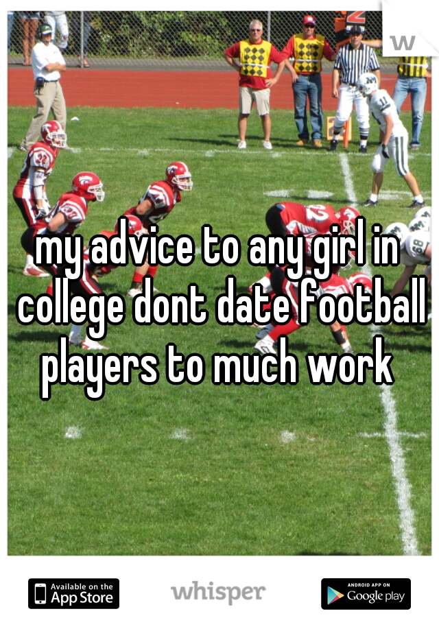 my advice to any girl in college dont date football players to much work 