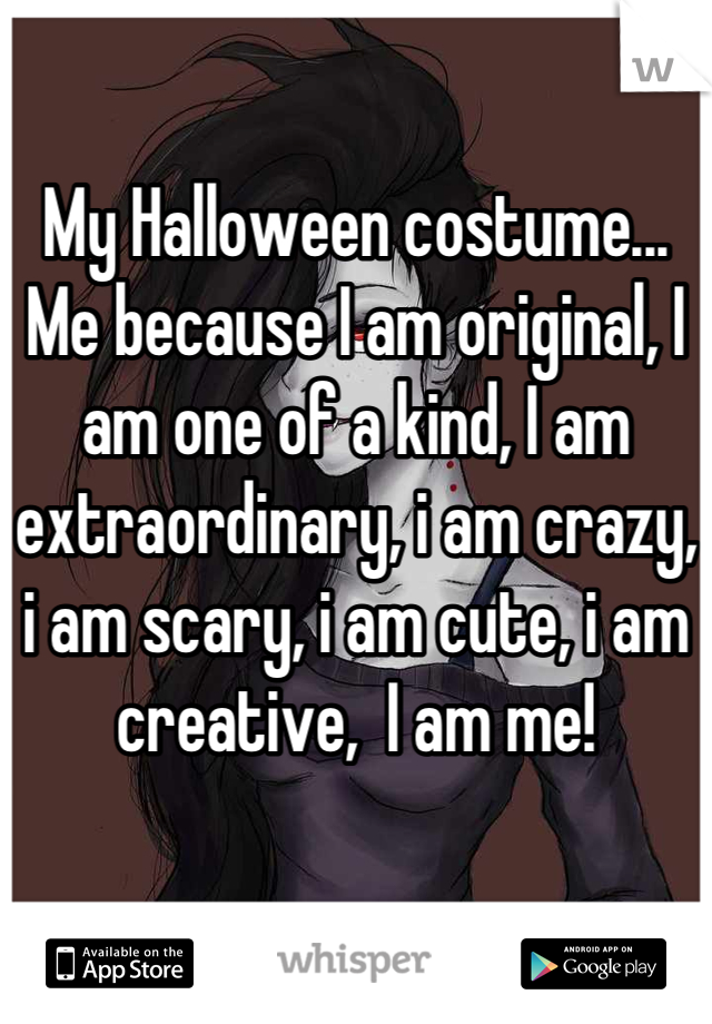 My Halloween costume... Me because I am original, I am one of a kind, I am extraordinary, i am crazy, i am scary, i am cute, i am creative,  I am me!