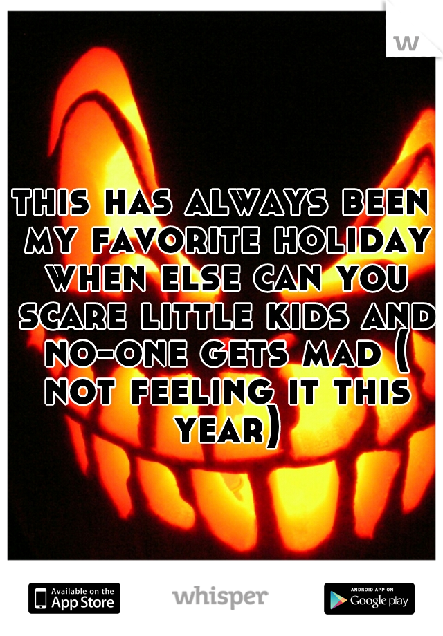 this has always been my favorite holiday when else can you scare little kids and no-one gets mad ( not feeling it this year)