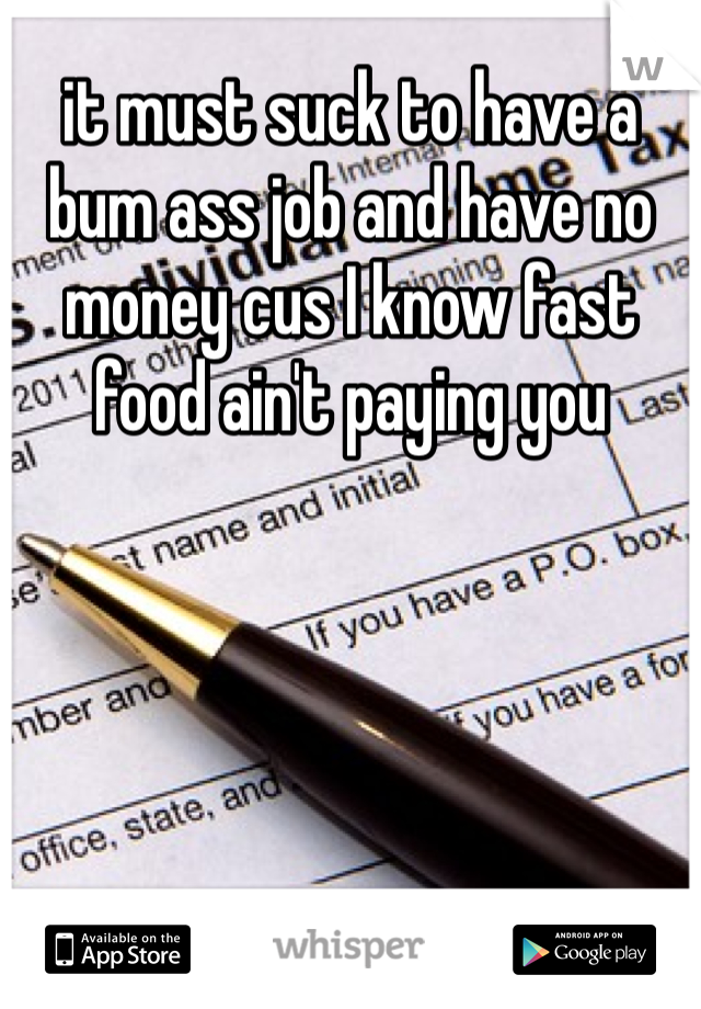 it must suck to have a bum ass job and have no money cus I know fast food ain't paying you 