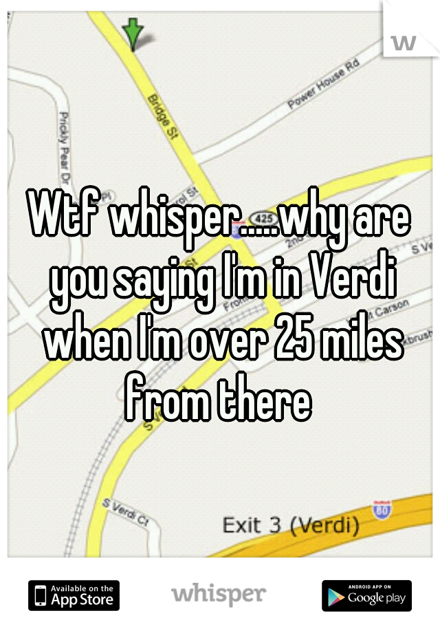 Wtf whisper.....why are you saying I'm in Verdi when I'm over 25 miles from there 