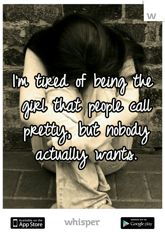 I'm tired of being the girl that people call pretty, but nobody actually wants.