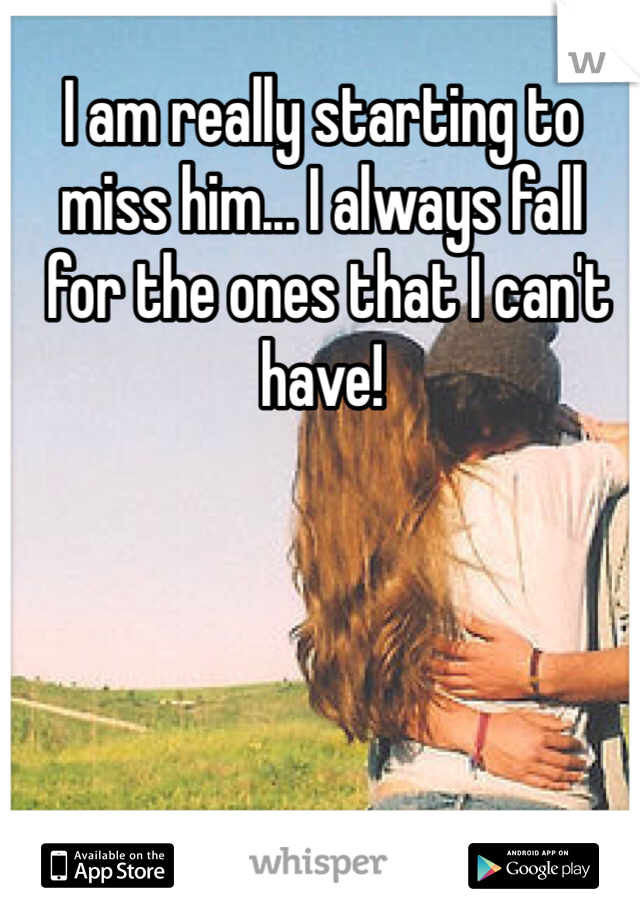 I am really starting to 
miss him... I always fall
 for the ones that I can't 
have!