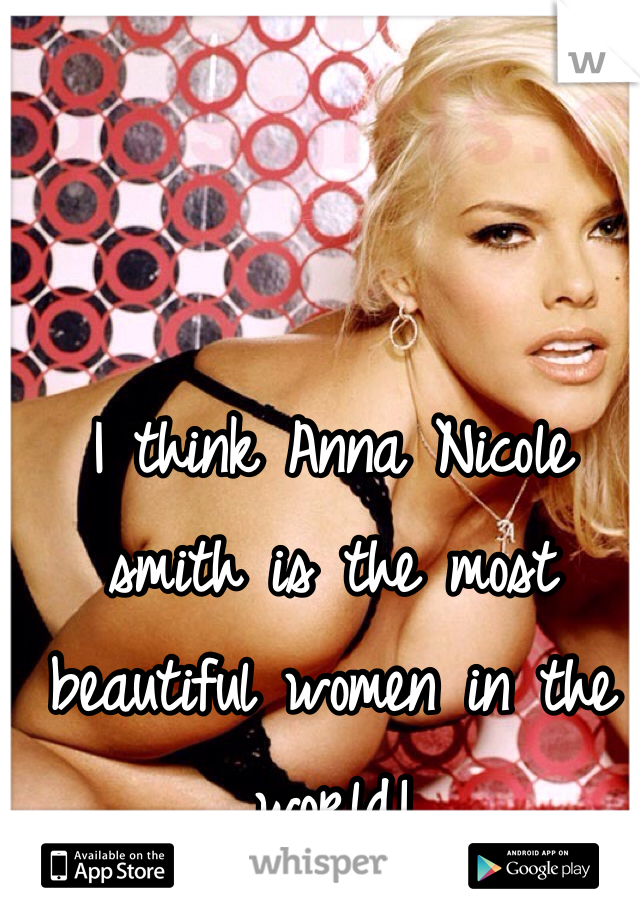 I think Anna Nicole smith is the most beautiful women in the world!