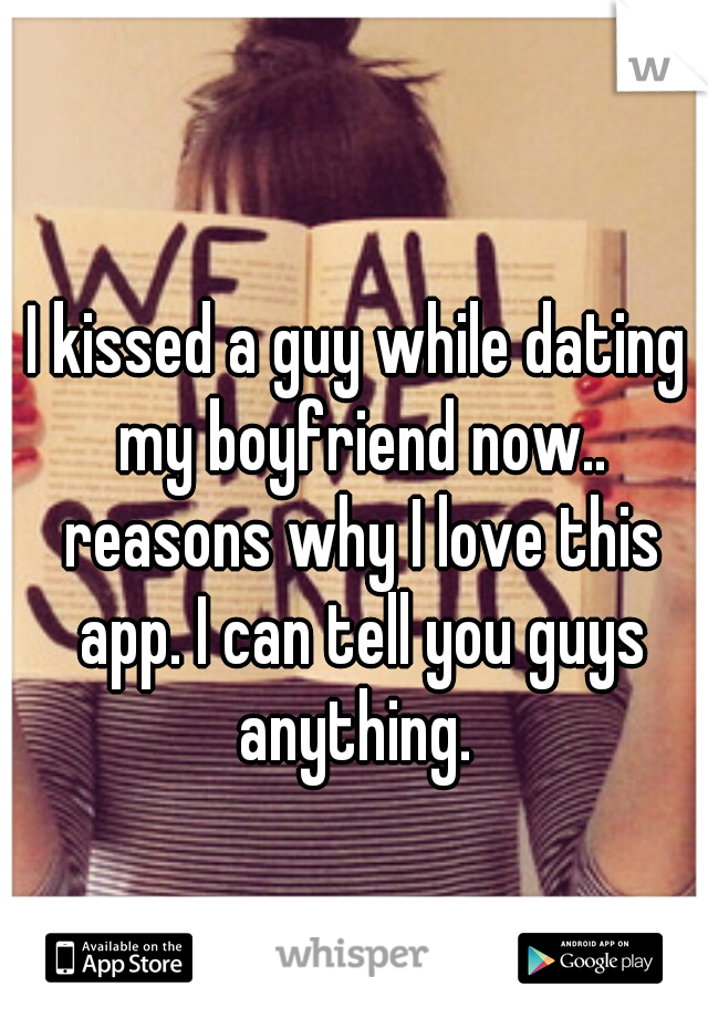 I kissed a guy while dating my boyfriend now.. reasons why I love this app. I can tell you guys anything. 